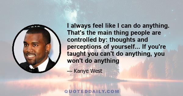 I always feel like I can do anything. That's the main thing people are controlled by: thoughts and perceptions of yourself... If you're taught you can't do anything, you won't do anything