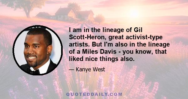 I am in the lineage of Gil Scott-Heron, great activist-type artists. But I'm also in the lineage of a Miles Davis - you know, that liked nice things also.