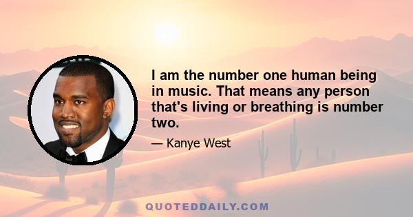 I am the number one human being in music. That means any person that's living or breathing is number two.