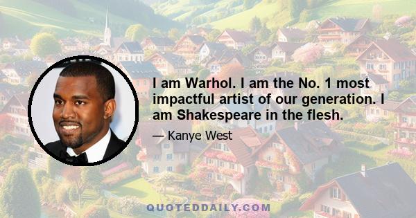 I am Warhol. I am the No. 1 most impactful artist of our generation. I am Shakespeare in the flesh.