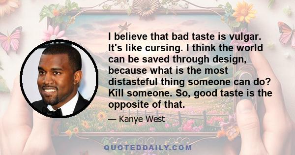 I believe that bad taste is vulgar. It's like cursing. I think the world can be saved through design, because what is the most distasteful thing someone can do? Kill someone. So, good taste is the opposite of that.