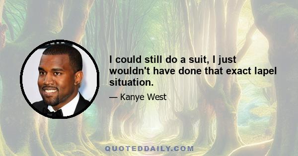 I could still do a suit, I just wouldn't have done that exact lapel situation.