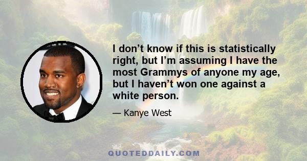 I don’t know if this is statistically right, but I’m assuming I have the most Grammys of anyone my age, but I haven’t won one against a white person.