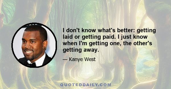 I don't know what's better: getting laid or getting paid. I just know when I'm getting one, the other's getting away.