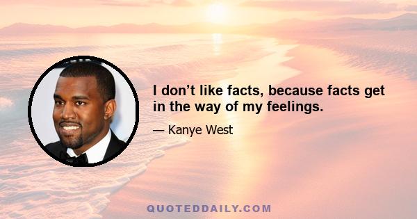 I don’t like facts, because facts get in the way of my feelings.