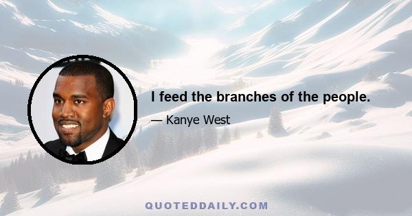 I feed the branches of the people.