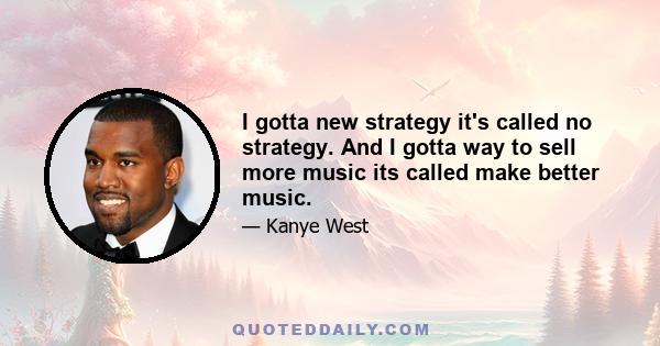 I gotta new strategy it's called no strategy. And I gotta way to sell more music its called make better music.