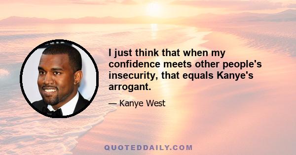 I just think that when my confidence meets other people's insecurity, that equals Kanye's arrogant.