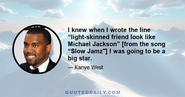 I knew when I wrote the line “light-skinned friend look like Michael Jackson” [from the song “Slow Jamz] I was going to be a big star.