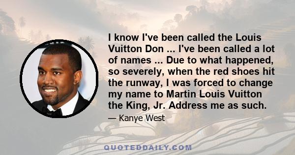 I know I've been called the Louis Vuitton Don ... I've been called a lot of names ... Due to what happened, so severely, when the red shoes hit the runway, I was forced to change my name to Martin Louis Vuitton the