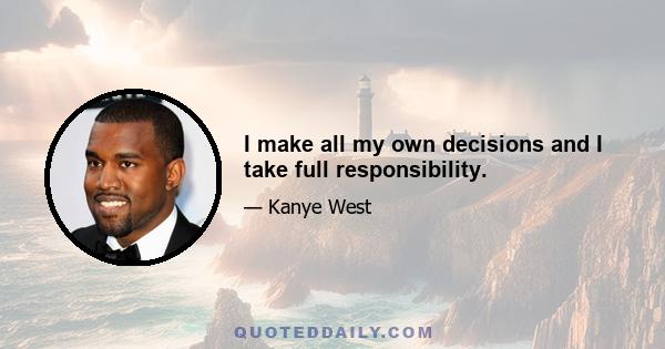 I make all my own decisions and I take full responsibility.