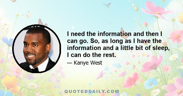 I need the information and then I can go. So, as long as I have the information and a little bit of sleep, I can do the rest.