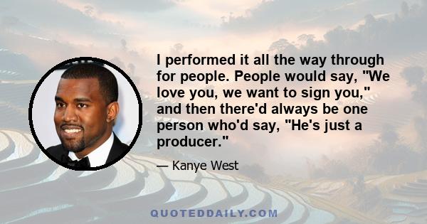 I performed it all the way through for people. People would say, We love you, we want to sign you, and then there'd always be one person who'd say, He's just a producer.