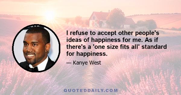 I refuse to accept other people's ideas of happiness for me. As if there's a 'one size fits all' standard for happiness.