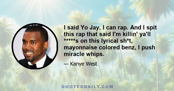 I said Yo Jay, I can rap. And I spit this rap that said I'm killin' ya'll *****s on this lyrical sh*t, mayonnaise colored benz, I push miracle whips.