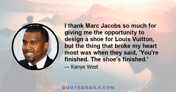 I thank Marc Jacobs so much for giving me the opportunity to design a shoe for Louis Vuitton, but the thing that broke my heart most was when they said, 'You're finished. The shoe's finished.'