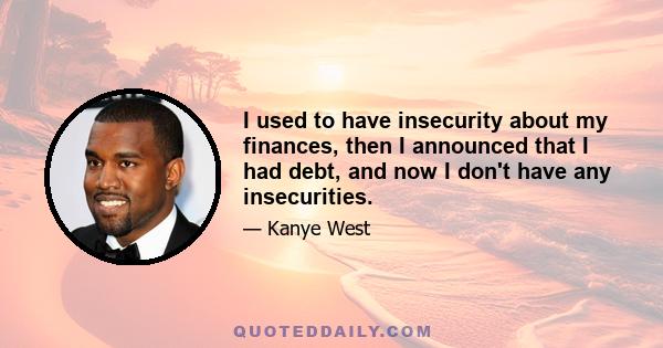 I used to have insecurity about my finances, then I announced that I had debt, and now I don't have any insecurities.