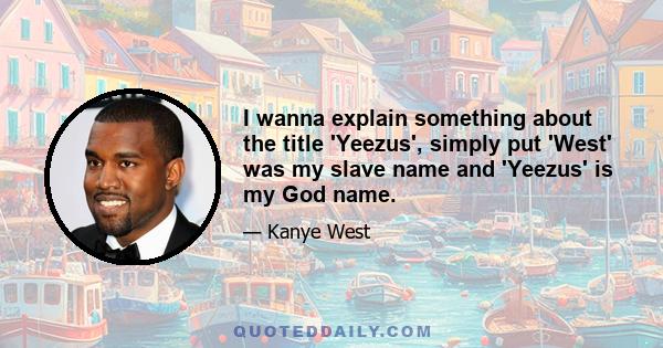 I wanna explain something about the title 'Yeezus', simply put 'West' was my slave name and 'Yeezus' is my God name.