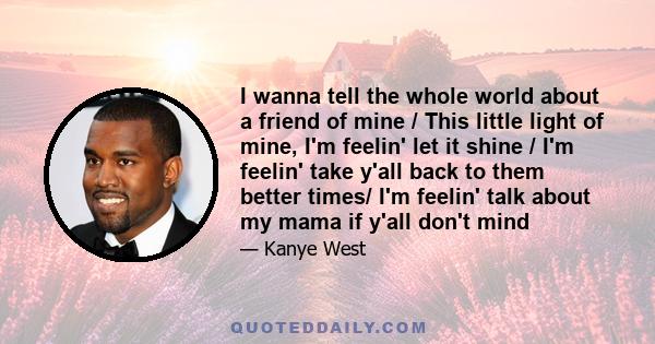 I wanna tell the whole world about a friend of mine / This little light of mine, I'm feelin' let it shine / I'm feelin' take y'all back to them better times/ I'm feelin' talk about my mama if y'all don't mind