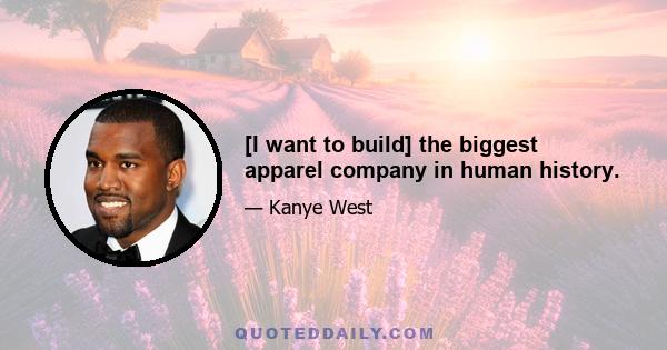 [I want to build] the biggest apparel company in human history.