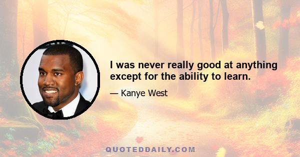 I was never really good at anything except for the ability to learn.