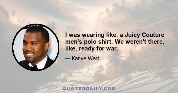 I was wearing like, a Juicy Couture men's polo shirt. We weren't there, like, ready for war.