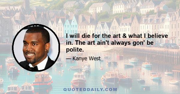 I will die for the art & what I believe in. The art ain't always gon' be polite.