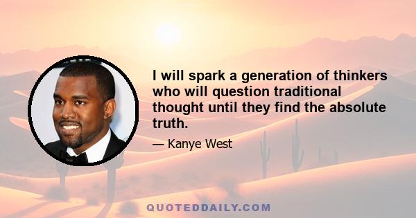 I will spark a generation of thinkers who will question traditional thought until they find the absolute truth.