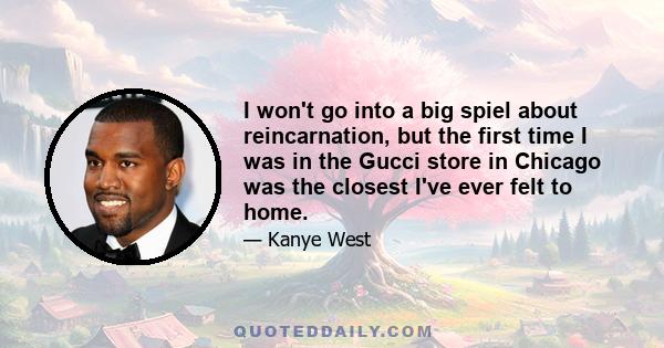 I won't go into a big spiel about reincarnation, but the first time I was in the Gucci store in Chicago was the closest I've ever felt to home.