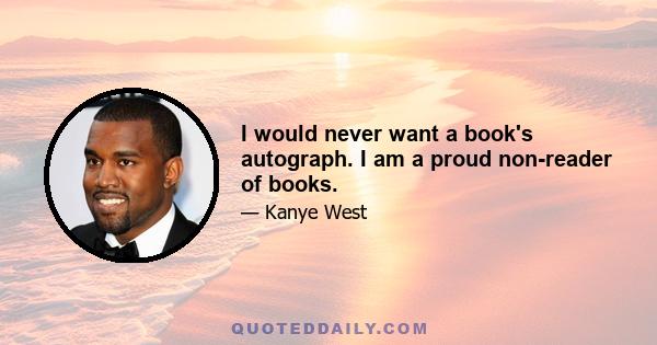 I would never want a book's autograph. I am a proud non-reader of books.