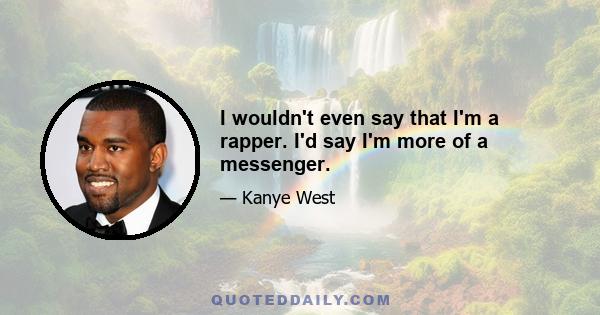 I wouldn't even say that I'm a rapper. I'd say I'm more of a messenger.