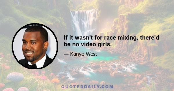 If it wasn't for race mixing, there'd be no video girls.