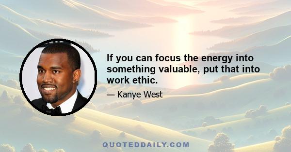 If you can focus the energy into something valuable, put that into work ethic.