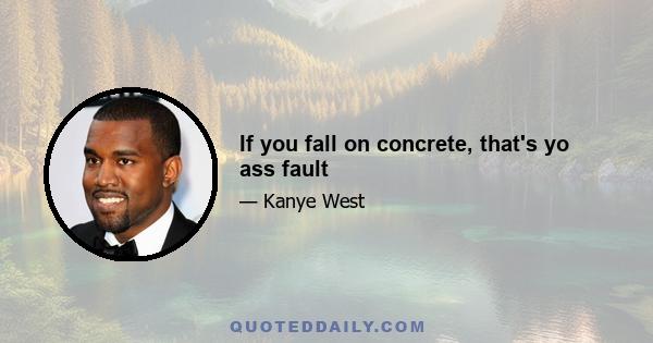 If you fall on concrete, that's yo ass fault