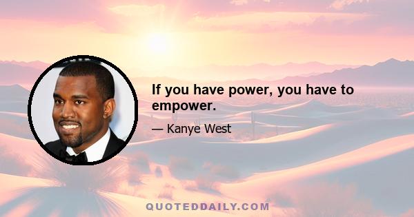 If you have power, you have to empower.