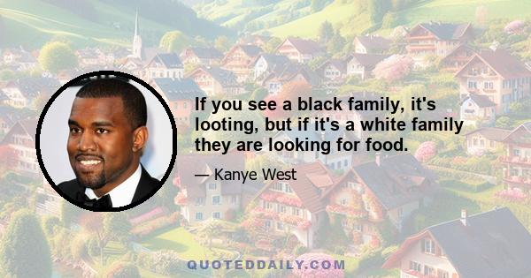 If you see a black family, it's looting, but if it's a white family they are looking for food.