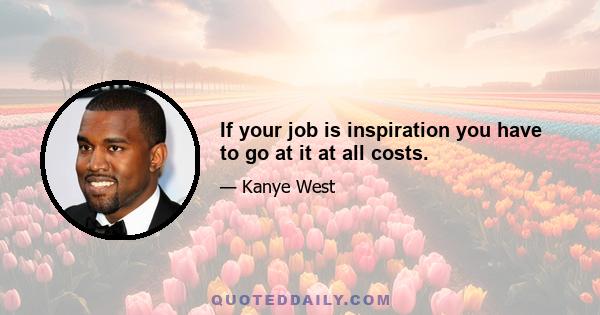 If your job is inspiration you have to go at it at all costs.