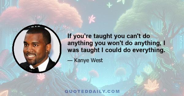 If you’re taught you can't do anything you won't do anything, I was taught I could do everything.