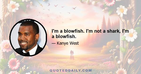 I'm a blowfish. I'm not a shark, I'm a blowfish.