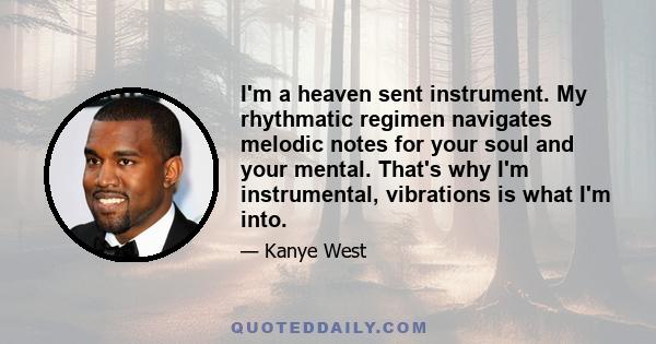 I'm a heaven sent instrument. My rhythmatic regimen navigates melodic notes for your soul and your mental. That's why I'm instrumental, vibrations is what I'm into.