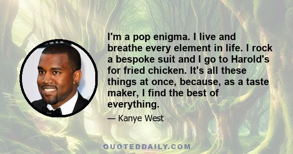 I'm a pop enigma. I live and breathe every element in life. I rock a bespoke suit and I go to Harold's for fried chicken. It's all these things at once, because, as a taste maker, I find the best of everything. There's