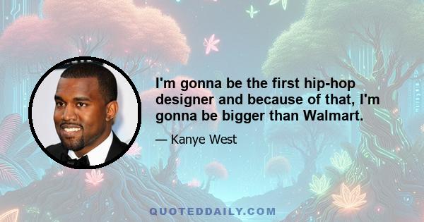 I'm gonna be the first hip-hop designer and because of that, I'm gonna be bigger than Walmart.