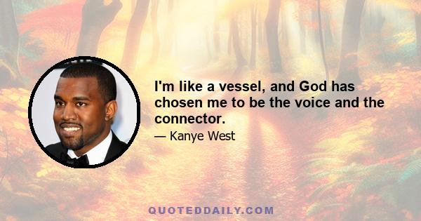 I'm like a vessel, and God has chosen me to be the voice and the connector.