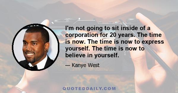 I'm not going to sit inside of a corporation for 20 years. The time is now. The time is now to express yourself. The time is now to believe in yourself.