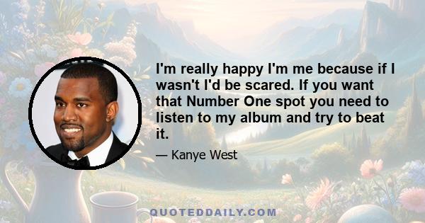 I'm really happy I'm me because if I wasn't I'd be scared. If you want that Number One spot you need to listen to my album and try to beat it.