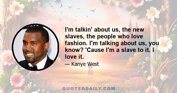 I'm talkin' about us, the new slaves, the people who love fashion. I'm talking about us, you know? 'Cause I'm a slave to it. I love it.