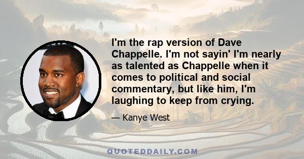 I'm the rap version of Dave Chappelle. I'm not sayin' I'm nearly as talented as Chappelle when it comes to political and social commentary, but like him, I'm laughing to keep from crying.