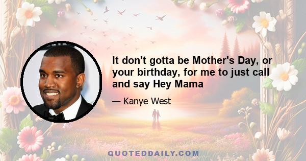 It don't gotta be Mother's Day, or your birthday, for me to just call and say Hey Mama