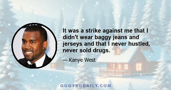 It was a strike against me that I didn't wear baggy jeans and jerseys and that I never hustled, never sold drugs.