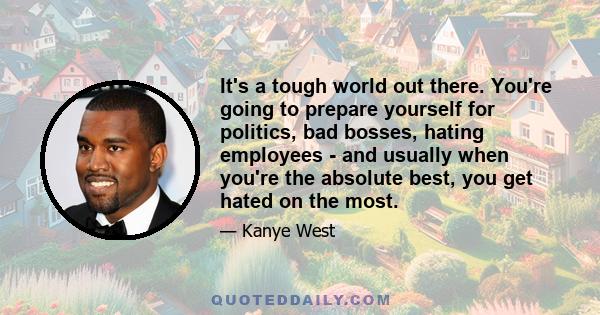 It's a tough world out there. You're going to prepare yourself for politics, bad bosses, hating employees - and usually when you're the absolute best, you get hated on the most.